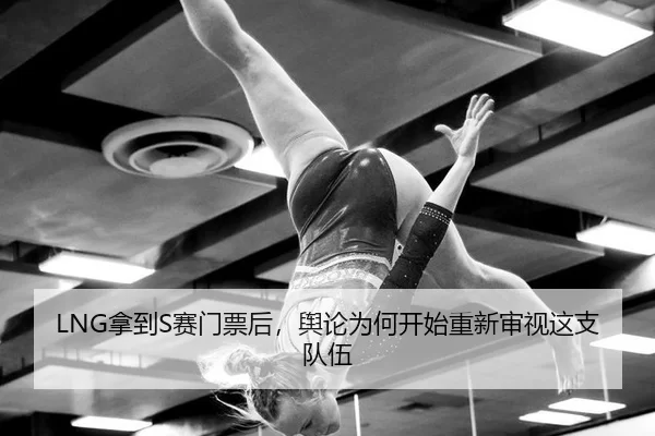 LNG拿到S赛门票后，舆论为何开始重新审视这支队伍